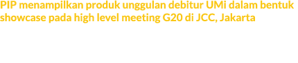 PIP menampilkan produk unggulan debitur UMi dalam bentuk showcase pada high level meeting G20 di JCC, Jakarta Melalui...