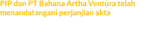 PIP dan PT Bahana Artha Ventura telah menandatangani perjanjian akta Kedua belah pihak melakukan tanda tangan perihal...