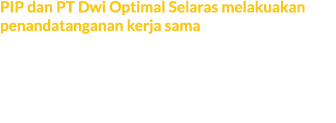 PIP dan PT Dwi Optimal Selaras melakuakan penandatanganan kerja sama Kerja sama ini ditandatangani oleh Ririn Kadariy...