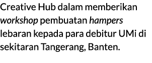 Creative Hub dalam memberikan workshop pembuatan hampers lebaran kepada para debitur UMi di sekitaran Tangerang, Bant...