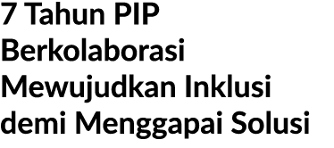 7 Tahun PIP Berkolaborasi Mewujudkan Inklusi demi Menggapai Solusi 