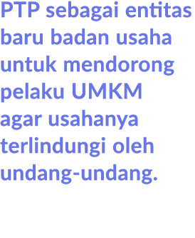 PTP sebagai entitas baru badan usaha untuk mendorong pelaku UMKM agar usahanya terlindungi oleh undang undang.