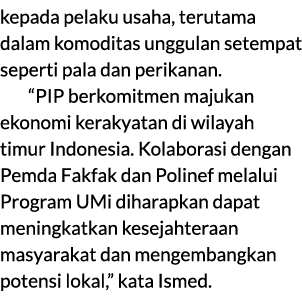 kepada pelaku usaha, terutama dalam komoditas unggulan setempat seperti pala dan perikanan. “PIP berkomitmen majukan ...